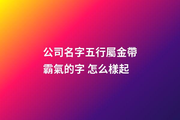 公司名字五行屬金帶霸氣的字 怎么樣起-第1張-公司起名-玄機派